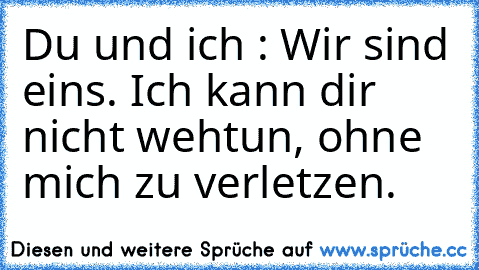 Du und ich : Wir sind eins. 
Ich kann dir nicht wehtun, 
ohne mich zu verletzen.