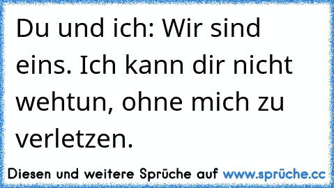 Du und ich: Wir sind eins. Ich kann dir nicht wehtun, ohne mich zu verletzen. ♥ ♥ ♥