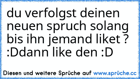 du verfolgst deinen neuen spruch solang bis ihn jemand liket ? :D
dann like den :D