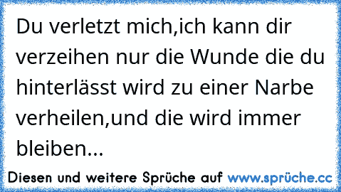 Du verletzt mich,ich kann dir verzeihen nur die Wunde die du hinterlässt wird zu einer Narbe verheilen,und die wird immer bleiben...♥