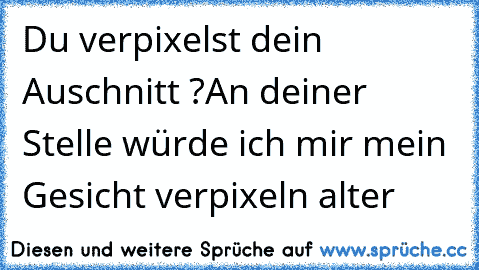 Du verpixelst dein Auschnitt ?
An deiner Stelle würde ich mir mein Gesicht verpixeln alter