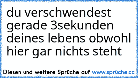 du verschwendest gerade 3sekunden deines lebens obwohl hier gar nichts steht