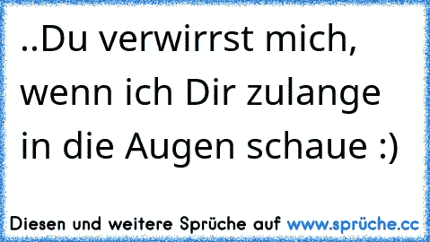 ..Du verwirrst mich, wenn ich Dir zulange in die Augen schaue :)