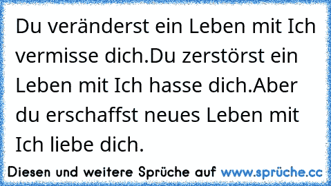 Du veränderst ein Leben mit Ich vermisse dich.Du zerstörst ein Leben mit Ich hasse dich.Aber du erschaffst neues Leben mit Ich liebe dich.