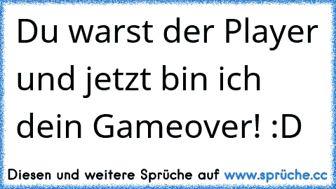 Du warst der Player und jetzt bin ich dein Gameover! :D