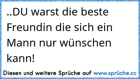 ..DU warst die beste Freundin die sich ein Mann nur wünschen kann!