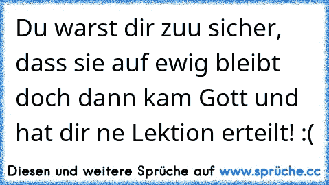 Du warst dir zuu sicher, dass sie auf ewig bleibt doch dann kam Gott und hat dir ne Lektion erteilt! :´(