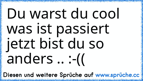 Du warst du cool was ist passiert jetzt bist du so anders .. :-((