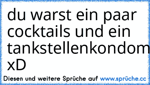 du warst ein paar cocktails und ein tankstellenkondom! xD