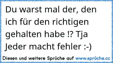 Du warst mal der, den ich für den richtigen gehalten habe !? Tja Jeder macht fehler :-)