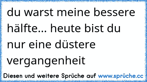 du warst meine bessere hälfte... heute bist du nur eine düstere vergangenheit