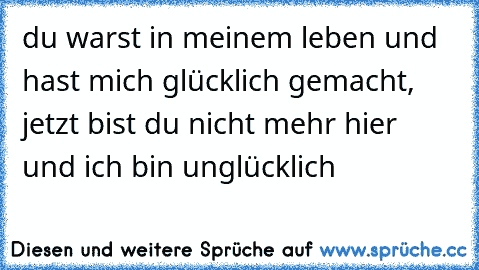 du warst in meinem leben und hast mich glücklich gemacht, jetzt bist du nicht mehr hier und ich bin unglücklich