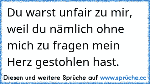 Du warst unfair zu mir, weil du nämlich ohne mich zu fragen mein Herz gestohlen hast. 