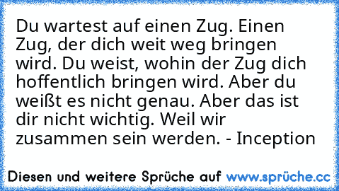 Du wartest auf einen Zug. Einen Zug, der dich weit weg bringen wird. Du weist, wohin der Zug dich hoffentlich bringen wird. Aber du weißt es nicht genau. Aber das ist dir nicht wichtig. Weil wir zusammen sein werden. - Inception