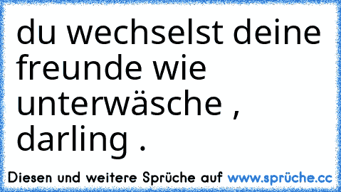 du wechselst deine freunde wie unterwäsche , darling .