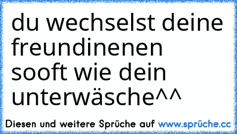 du wechselst deine freundinenen sooft wie dein unterwäsche^^