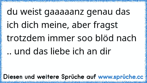 du weist gaaaaanz genau das ich dich meine, aber fragst trotzdem immer soo blöd nach .. und das liebe ich an dir °