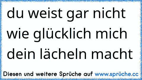 du weist gar nicht wie glücklich mich dein lächeln macht