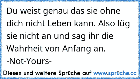 Du weist genau das sie ohne dich nicht Leben kann. Also lüg sie nicht an und sag ihr die Wahrheit von Anfang an. -Not-Yours-