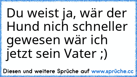 Du weist ja, wär der Hund nich schneller gewesen wär ich jetzt sein Vater ;)