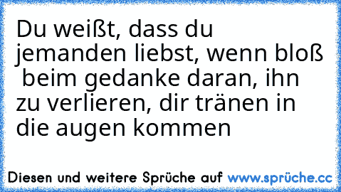 Du weißt, dass du jemanden liebst, wenn bloß  beim gedanke daran, ihn zu verlieren, dir tränen in die augen kommen