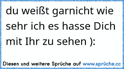 du weißt garnicht wie sehr ich es hasse Dich mit Ihr zu sehen ): 