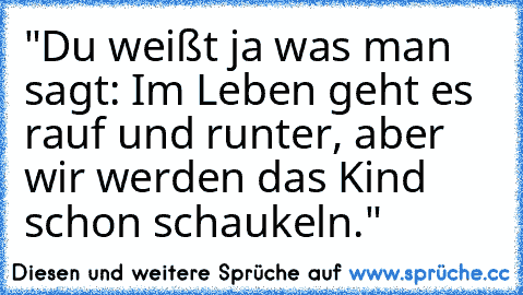 "Du weißt ja was man sagt: Im Leben geht es rauf und runter, aber wir werden das Kind schon schaukeln."