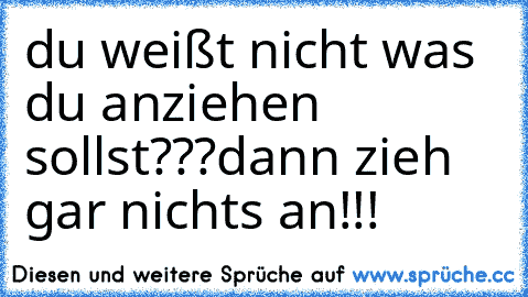 du weißt nicht was du anziehen sollst???dann zieh gar nichts an!!! ♥