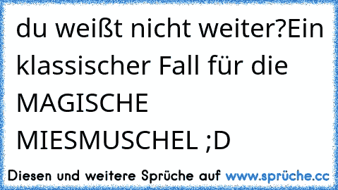 du weißt nicht weiter?
Ein klassischer Fall für die MAGISCHE MIESMUSCHEL ;D