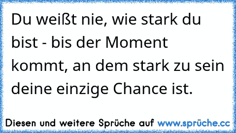 Du weißt nie, wie stark du bist - bis der Moment kommt, an dem stark zu sein deine einzige Chance ist.