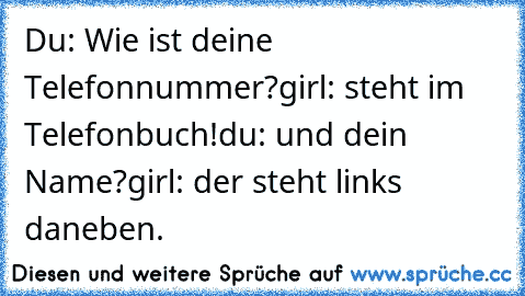 Du: Wie ist deine Telefonnummer?
girl: steht im Telefonbuch!
du: und dein Name?
girl: der steht links daneben.