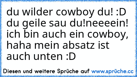 du wilder cowboy du! :D ♥ 
du geile sau du!
neeeein! ich bin auch ein cowboy, haha mein absatz ist auch unten :D ♥