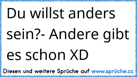 Du willst anders sein?
- Andere gibt es schon XD