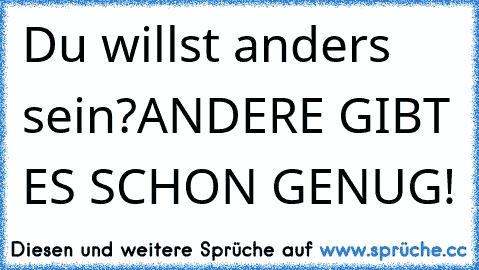 Du willst anders sein?
ANDERE GIBT ES SCHON GENUG!