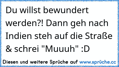 Du willst bewundert werden?! Dann geh nach Indien steh auf die Straße & schrei "Muuuh" :D♥