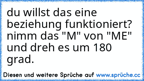 du willst das eine beziehung funktioniert? nimm das "M" von "ME" und dreh es um 180 grad.