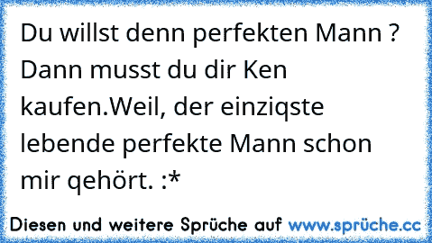 Du willst denn perfekten Mann ? Dann musst du dir Ken kaufen.
Weil, der einziqste lebende perfekte Mann schon mir qehört. :*