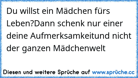 Du willst ein Mädchen fürs Leben?
Dann schenk nur einer deine Aufmerksamkeit
und nicht der ganzen Mädchenwelt