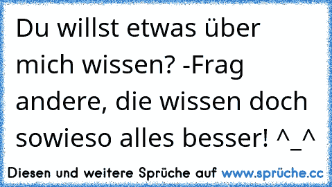 Du willst etwas über mich wissen? -
Frag andere, die wissen doch sowieso alles besser! ^_^