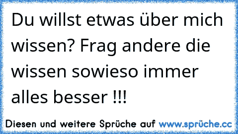 Du willst etwas über mich wissen? Frag andere die wissen sowieso immer alles besser !!!