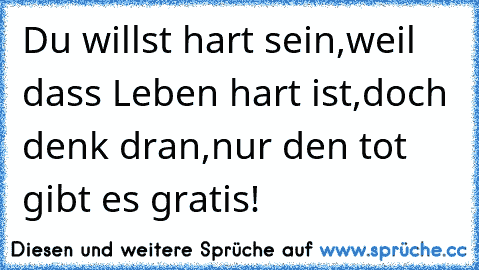 Du willst hart sein,weil dass Leben hart ist,
doch denk dran,nur den tot gibt es gratis!