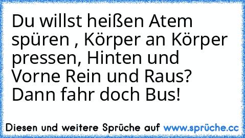 Du willst heißen Atem spüren , Körper an Körper pressen, Hinten und Vorne Rein und Raus? Dann fahr doch Bus!