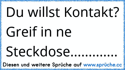 Du willst Kontakt? Greif in ne Steckdose.............