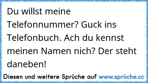 Du willst meine Telefonnummer? Guck ins Telefonbuch. Ach du kennst meinen Namen nich? Der steht daneben!