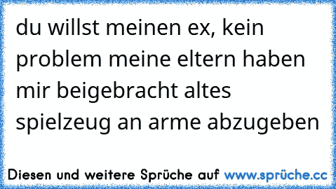 du willst meinen ex, kein problem meine eltern haben mir beigebracht altes spielzeug an arme abzugeben