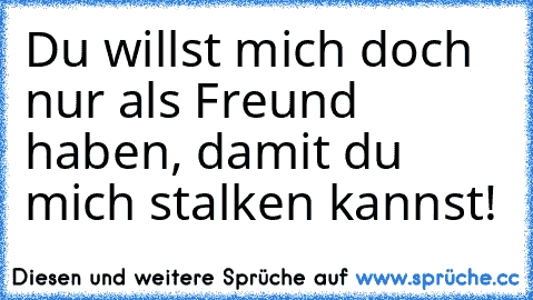 Du willst mich doch nur als Freund haben, damit du mich stalken kannst!