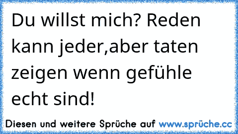 Du willst mich? Reden kann jeder,aber taten zeigen wenn gefühle echt sind!