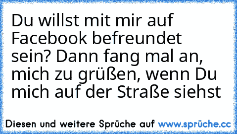 Du willst mit mir auf Facebook befreundet sein? Dann fang mal an, mich zu grüßen, wenn Du mich auf der Straße siehst