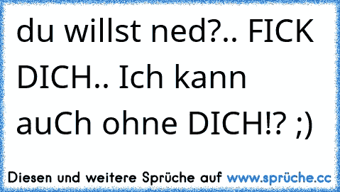 du willst ned?.. FICK DICH.. Ich kann auCh ohne DICH!? ;)