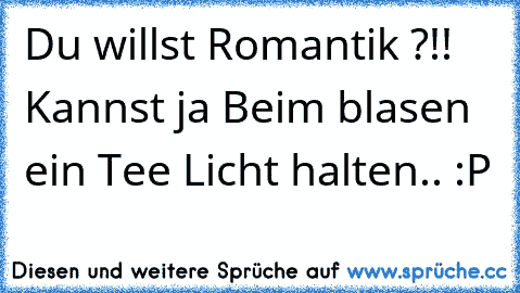 Du willst Romantik ?!! Kannst ja Beim blasen ein Tee Licht halten.. :P